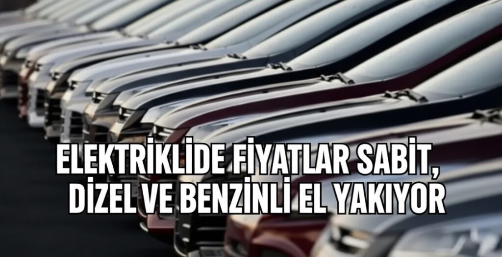 ELEKTRİKLİDE FİYATLAR SABİT, DİZEL VE BENZİNLİ EL YAKIYOR